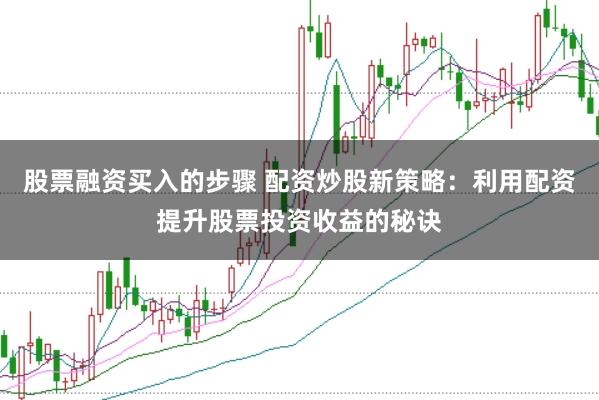 股票融资买入的步骤 配资炒股新策略：利用配资提升股票投资收益的秘诀