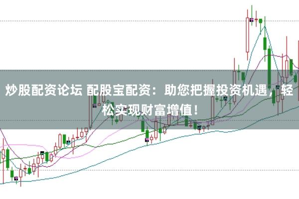 炒股配资论坛 配股宝配资：助您把握投资机遇，轻松实现财富增值！