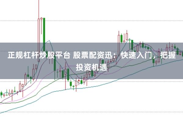 正规杠杆炒股平台 股票配资迅：快速入门，把握投资机遇
