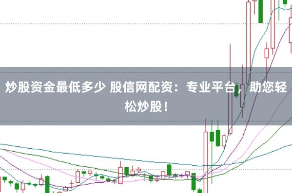 炒股资金最低多少 股信网配资：专业平台，助您轻松炒股！