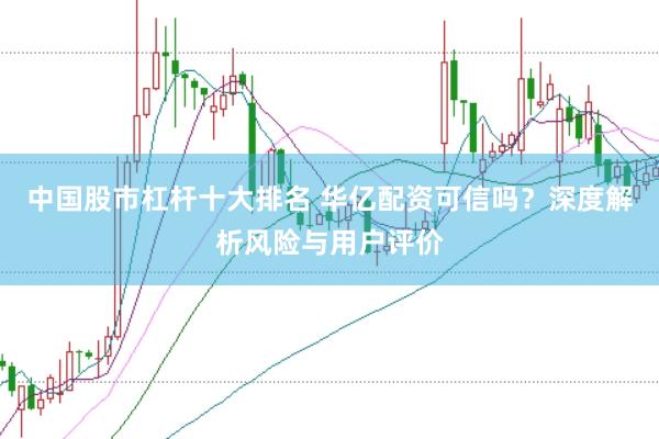 中国股市杠杆十大排名 华亿配资可信吗？深度解析风险与用户评价