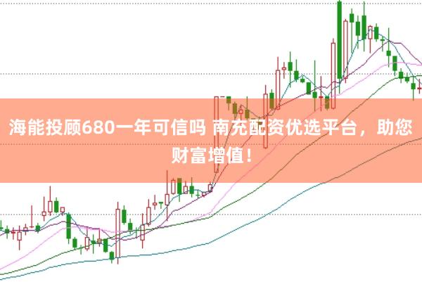 海能投顾680一年可信吗 南充配资优选平台，助您财富增值！
