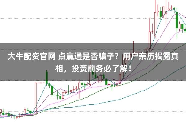大牛配资官网 点嬴通是否骗子?用户亲历揭露真相,投资前务必了解!