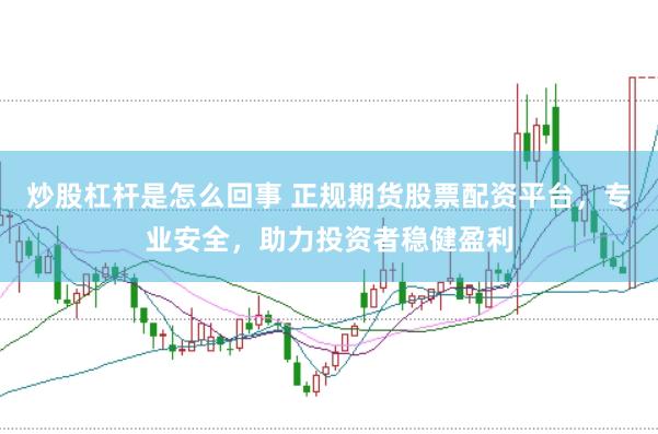 炒股杠杆是怎么回事 正规期货股票配资平台，专业安全，助力投资者稳健盈利