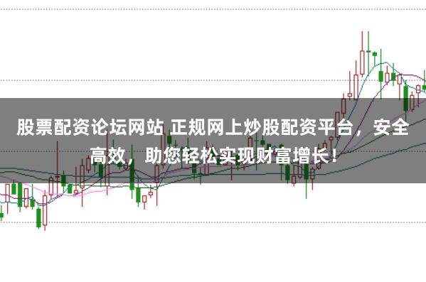 股票配资论坛网站 正规网上炒股配资平台,安全高效,助您轻松实现财富增长!