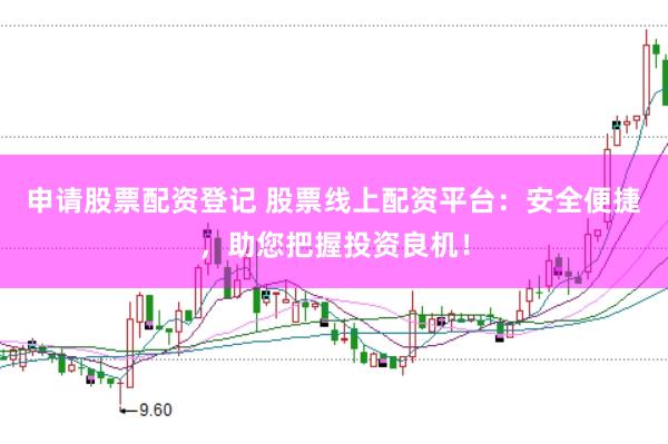 申请股票配资登记 股票线上配资平台:安全便捷,助您把握投资良机!