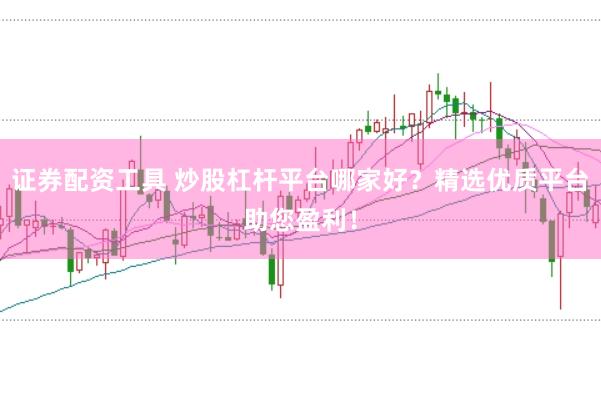 证券配资工具 炒股杠杆平台哪家好？精选优质平台助您盈利！