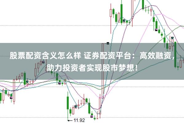 股票配资含义怎么样 证券配资平台:高效融资,助力投资者实现股市梦想!