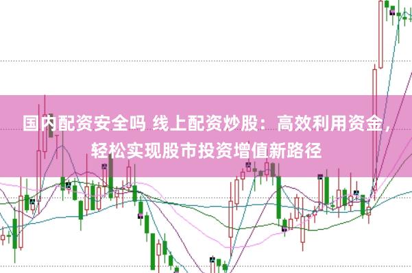 国内配资安全吗 线上配资炒股:高效利用资金,轻松实现股市投资增值新路径