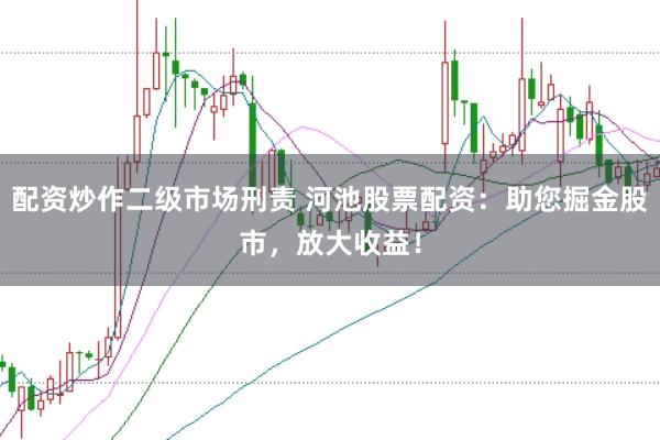 配资炒作二级市场刑责 河池股票配资:助您掘金股市,放大收益!