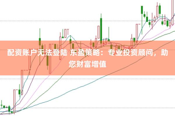 配资账户无法登陆 东盈策略：专业投资顾问，助您财富增值