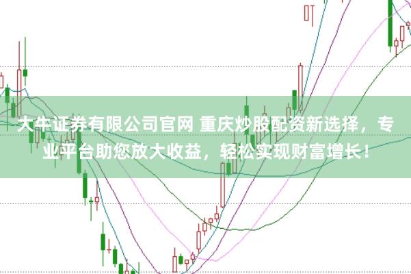 大牛证券有限公司官网 重庆炒股配资新选择，专业平台助您放大收益，轻松实现财富增长！