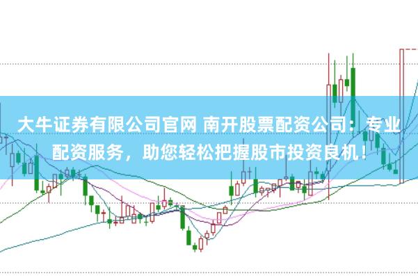 大牛证券有限公司官网 南开股票配资公司:专业配资服务,助您轻松把握股市投资良机!