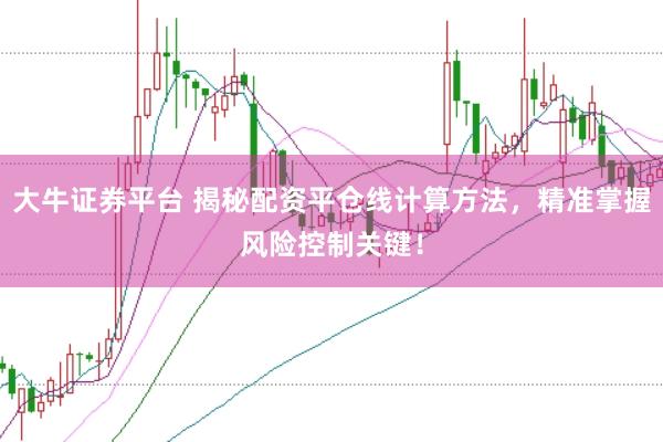 大牛证券平台 揭秘配资平仓线计算方法，精准掌握风险控制关键！