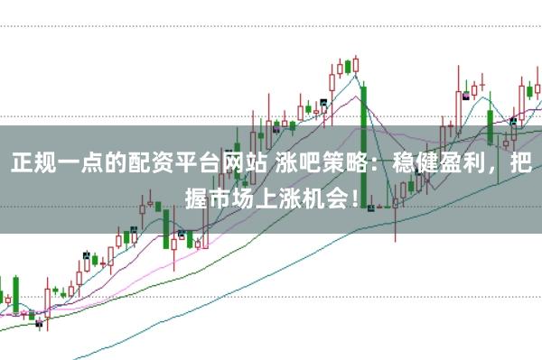 正规一点的配资平台网站 涨吧策略：稳健盈利，把握市场上涨机会！