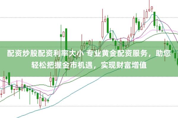 配资炒股配资利率大小 专业黄金配资服务,助您轻松把握金市机遇,实现财富增值