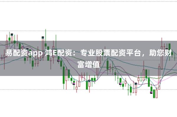 易配资app 鸿E配资：专业股票配资平台，助您财富增值