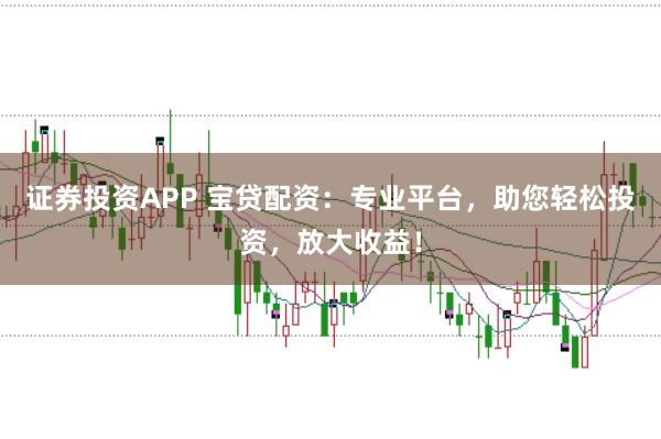 证券投资APP 宝贷配资:专业平台,助您轻松投资,放大收益!