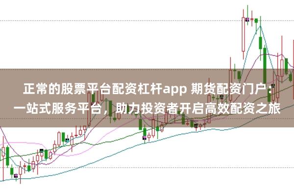正常的股票平台配资杠杆app 期货配资门户：一站式服务平台，助力投资者开启高效配资之旅