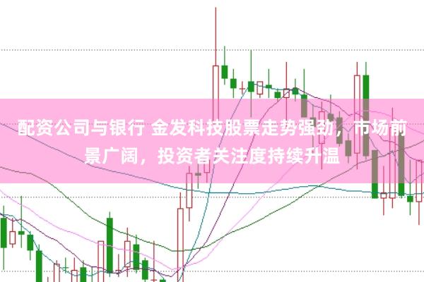 配资公司与银行 金发科技股票走势强劲，市场前景广阔，投资者关注度持续升温