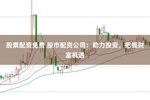 股票配资免费 股市配资公司:助力投资,把握财富机遇