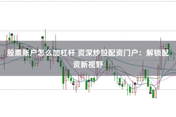 股票账户怎么加杠杆 资深炒股配资门户:解锁配资新视野