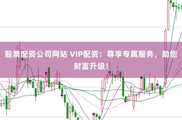 股票配资公司网站 VIP配资：尊享专属服务，助您财富升级！