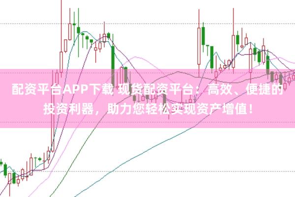 配资平台APP下载 现货配资平台：高效、便捷的投资利器，助力您轻松实现资产增值！