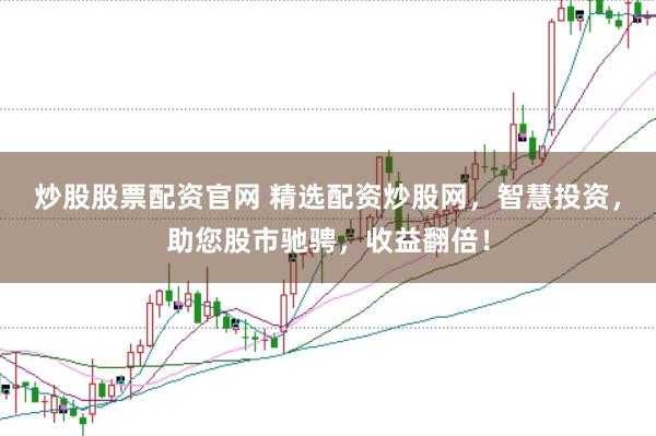 炒股股票配资官网 精选配资炒股网,智慧投资,助您股市驰骋,收益翻倍!