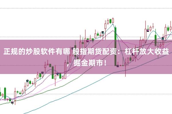 正规的炒股软件有哪 股指期货配资:杠杆放大收益,掘金期市!