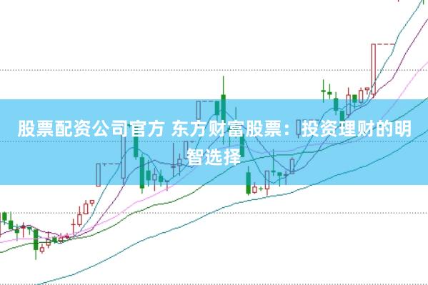 股票配资公司官方 东方财富股票:投资理财的明智选择