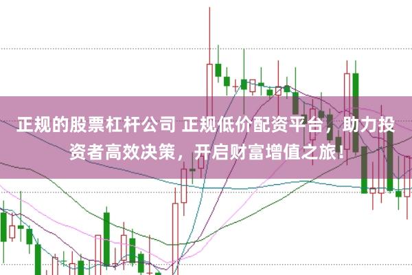 正规的股票杠杆公司 正规低价配资平台，助力投资者高效决策，开启财富增值之旅！