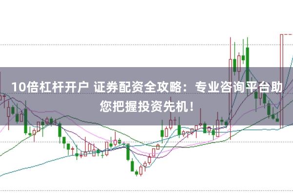 10倍杠杆开户 证券配资全攻略：专业咨询平台助您把握投资先机！