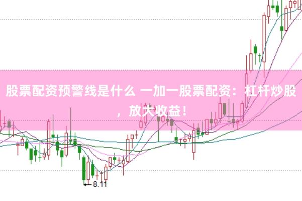 股票配资预警线是什么 一加一股票配资：杠杆炒股，放大收益！