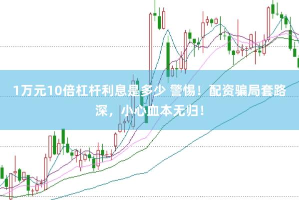 1万元10倍杠杆利息是多少 警惕！配资骗局套路深，小心血本无归！