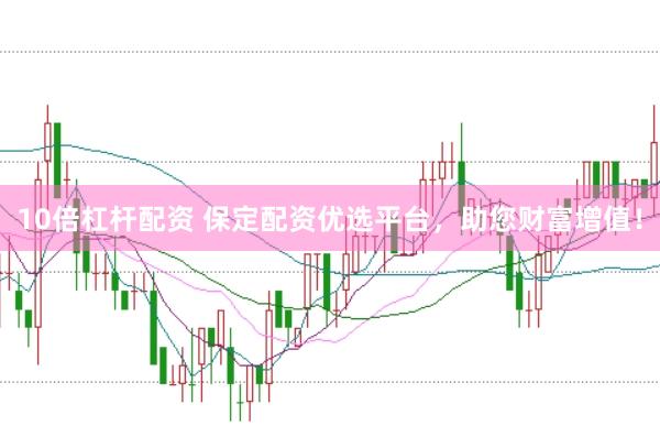 10倍杠杆配资 保定配资优选平台,助您财富增值!