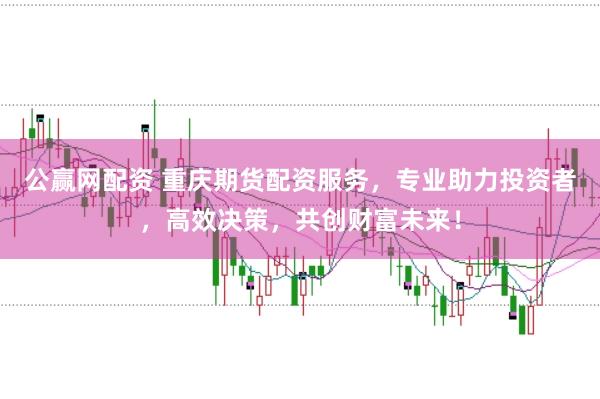 公赢网配资 重庆期货配资服务，专业助力投资者，高效决策，共创财富未来！