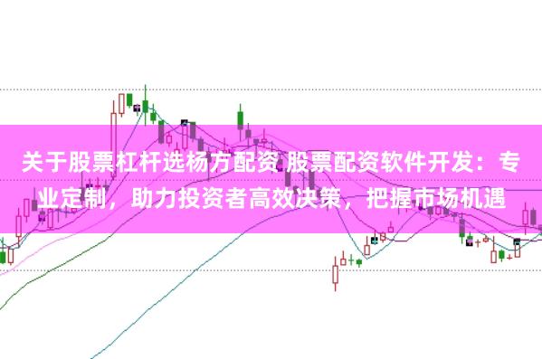关于股票杠杆选杨方配资 股票配资软件开发:专业定制,助力投资者高效决策,把握市场机遇