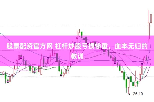 股票配资官方网 杠杆炒股亏损惨重,血本无归的教训