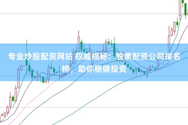 专业炒股配资网站 权威揭秘：股票配资公司排名榜，助你稳健投资