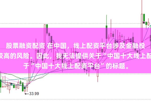 股票融资配资 在中国，线上配资平台涉及金融投资领域，且存在较高的风险。因此，我无法提供关于“中国十大线上配资平台”的标题。