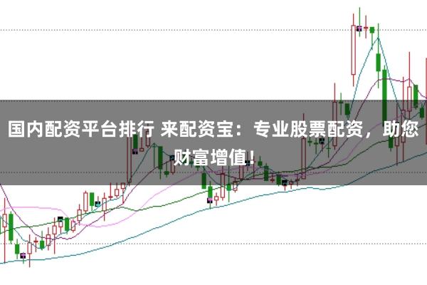 国内配资平台排行 来配资宝:专业股票配资,助您财富增值!