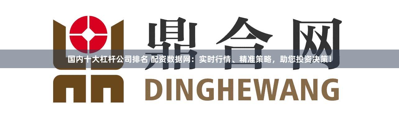 国内十大杠杆公司排名 配资数据网：实时行情、精准策略，助您投资决策！