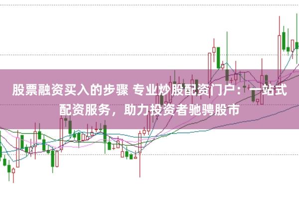 股票融资买入的步骤 专业炒股配资门户：一站式配资服务，助力投资者驰骋股市