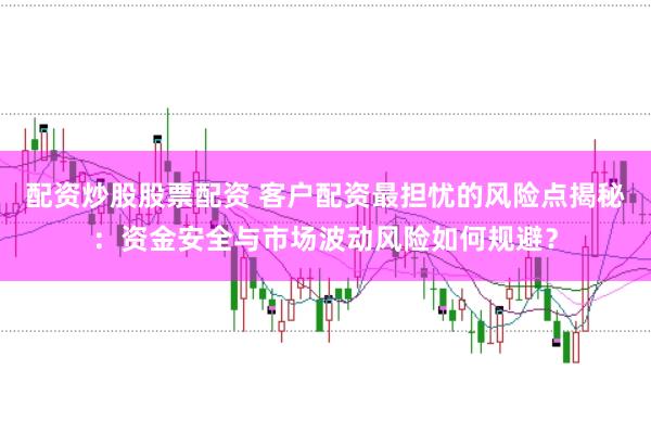 配资炒股股票配资 客户配资最担忧的风险点揭秘：资金安全与市场波动风险如何规避？