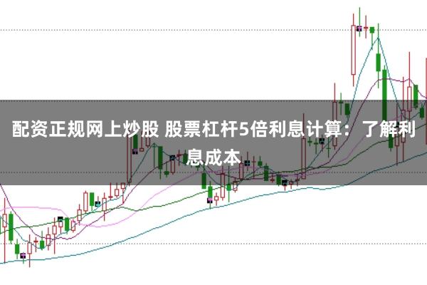 配资正规网上炒股 股票杠杆5倍利息计算：了解利息成本