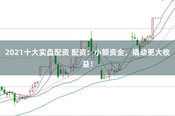 2021十大实盘配资 配资：小额资金，撬动更大收益！