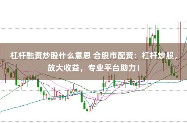 杠杆融资炒股什么意思 合股市配资：杠杆炒股，放大收益，专业平台助力！