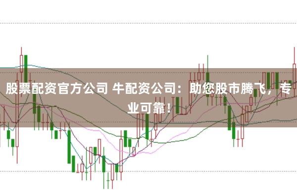 股票配资官方公司 牛配资公司：助您股市腾飞，专业可靠！
