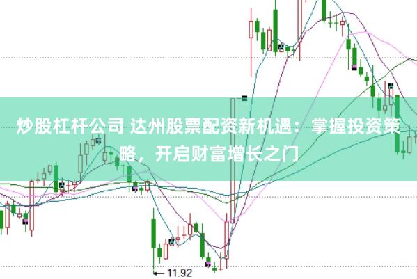 炒股杠杆公司 达州股票配资新机遇:掌握投资策略,开启财富增长之门
